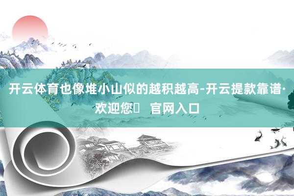 开云体育也像堆小山似的越积越高-开云提款靠谱·欢迎您✅ 官网入口