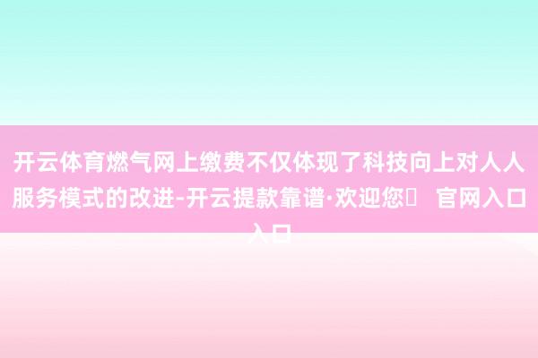 开云体育燃气网上缴费不仅体现了科技向上对人人服务模式的改进-开云提款靠谱·欢迎您✅ 官网入口