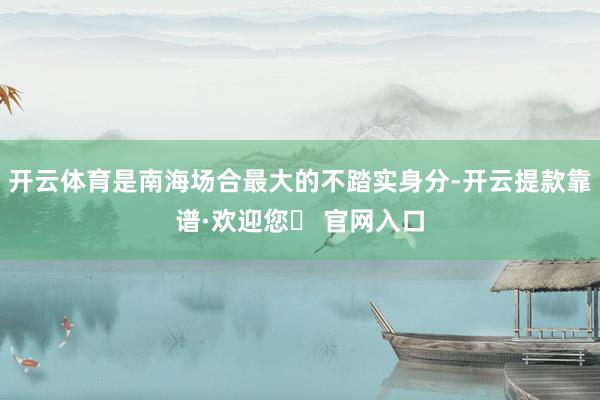 开云体育是南海场合最大的不踏实身分-开云提款靠谱·欢迎您✅ 官网入口