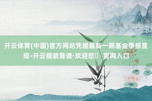 开云体育(中国)官方网站凭据最新一期基金季报显现-开云提款靠谱·欢迎您✅ 官网入口