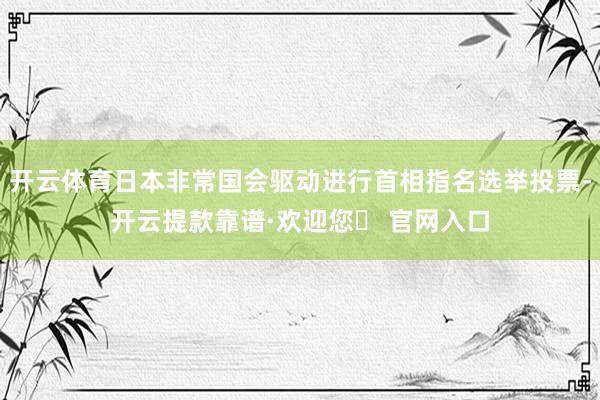 开云体育日本非常国会驱动进行首相指名选举投票-开云提款靠谱·欢迎您✅ 官网入口