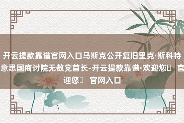 开云提款靠谱官网入口马斯克公开复旧里克·斯科特竞选好意思国商讨院无数党首长-开云提款靠谱·欢迎您✅ 官网入口