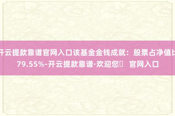 开云提款靠谱官网入口该基金金钱成就：股票占净值比79.55%-开云提款靠谱·欢迎您✅ 官网入口