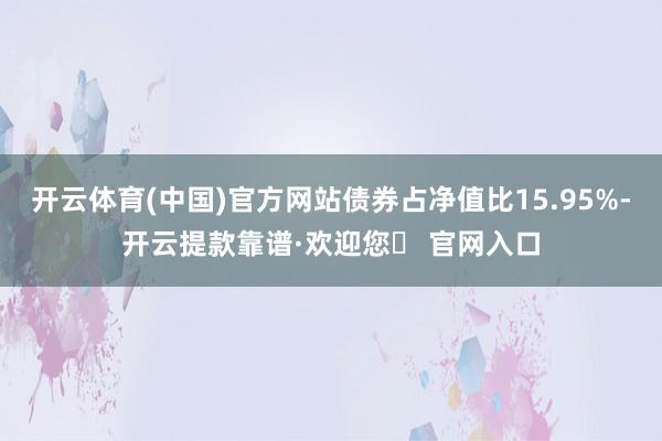 开云体育(中国)官方网站债券占净值比15.95%-开云提款靠谱·欢迎您✅ 官网入口