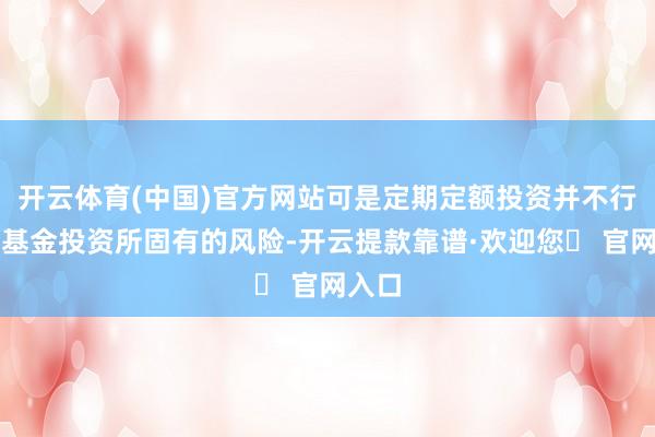 开云体育(中国)官方网站可是定期定额投资并不行回避基金投资所固有的风险-开云提款靠谱·欢迎您✅ 官网入口