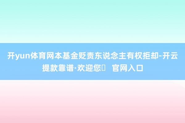 开yun体育网本基金贬责东说念主有权拒却-开云提款靠谱·欢迎您✅ 官网入口