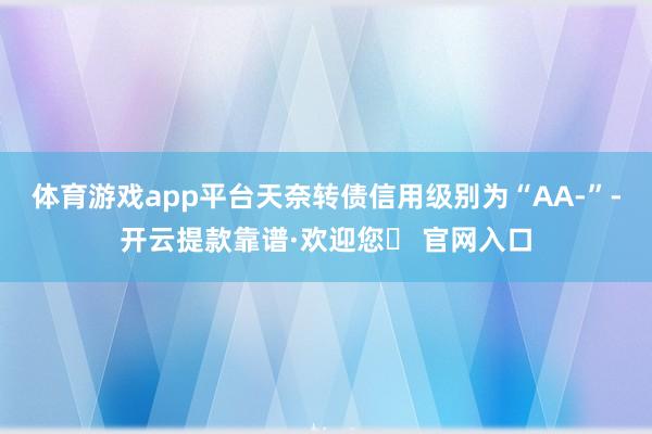 体育游戏app平台天奈转债信用级别为“AA-”-开云提款靠谱·欢迎您✅ 官网入口