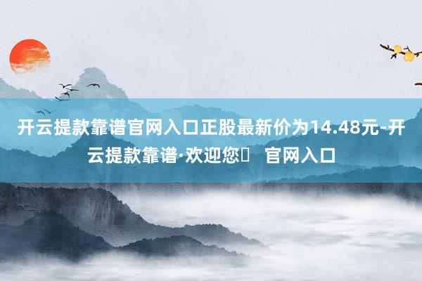 开云提款靠谱官网入口正股最新价为14.48元-开云提款靠谱·欢迎您✅ 官网入口