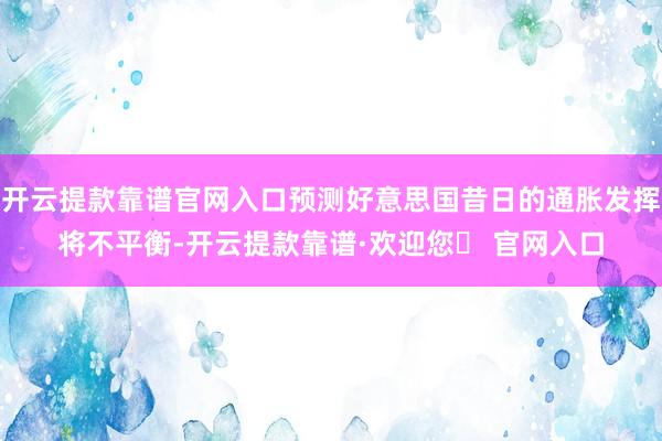 开云提款靠谱官网入口预测好意思国昔日的通胀发挥将不平衡-开云提款靠谱·欢迎您✅ 官网入口