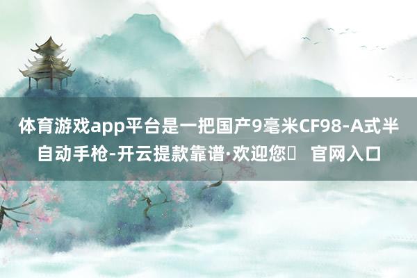 体育游戏app平台是一把国产9毫米CF98-A式半自动手枪-开云提款靠谱·欢迎您✅ 官网入口