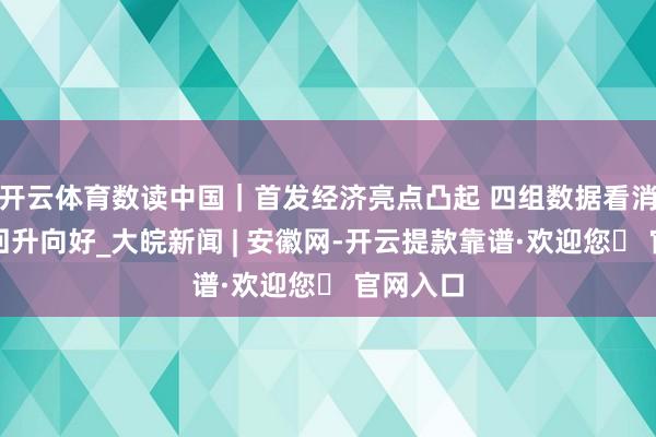 开云体育数读中国｜首发经济亮点凸起 四组数据看消耗市集回升向好_大皖新闻 | 安徽网-开云提款靠谱·欢迎您✅ 官网入口