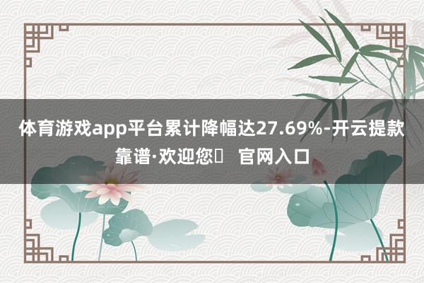 体育游戏app平台累计降幅达27.69%-开云提款靠谱·欢迎您✅ 官网入口