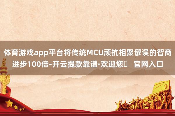 体育游戏app平台将传统MCU顽抗相聚谬误的智商进步100倍-开云提款靠谱·欢迎您✅ 官网入口