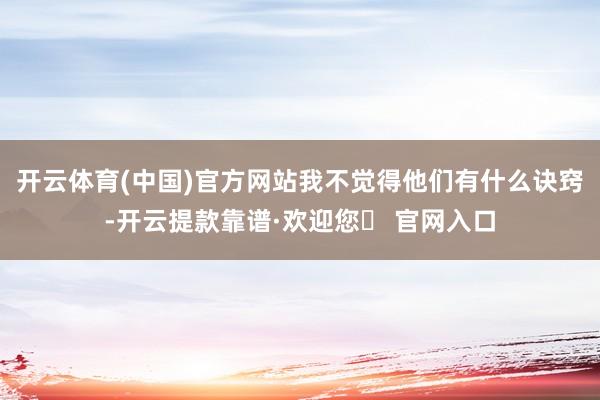 开云体育(中国)官方网站我不觉得他们有什么诀窍-开云提款靠谱·欢迎您✅ 官网入口