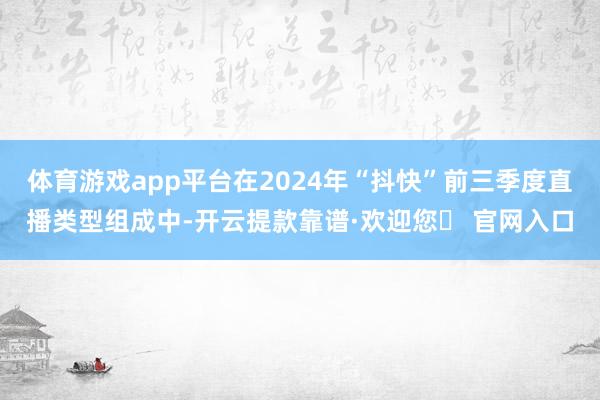 体育游戏app平台在2024年“抖快”前三季度直播类型组成中-开云提款靠谱·欢迎您✅ 官网入口