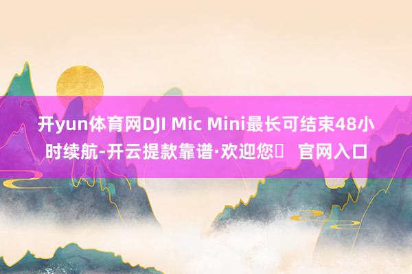 开yun体育网DJI Mic Mini最长可结束48小时续航-开云提款靠谱·欢迎您✅ 官网入口