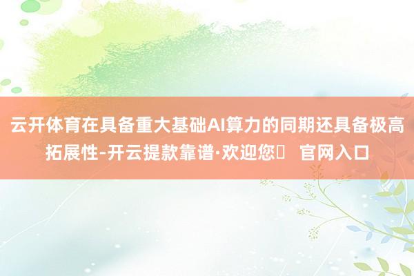 云开体育在具备重大基础AI算力的同期还具备极高拓展性-开云提款靠谱·欢迎您✅ 官网入口