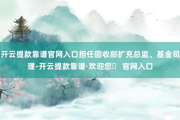 开云提款靠谱官网入口担任固收部扩充总监、基金司理-开云提款靠谱·欢迎您✅ 官网入口