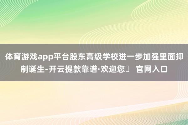 体育游戏app平台股东高级学校进一步加强里面抑制诞生-开云提款靠谱·欢迎您✅ 官网入口