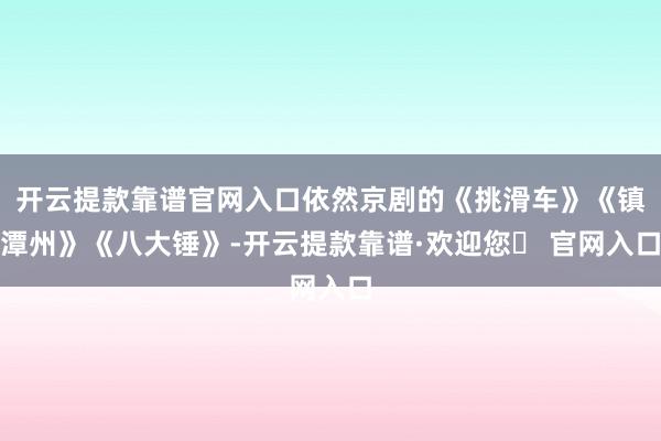 开云提款靠谱官网入口依然京剧的《挑滑车》《镇潭州》《八大锤》-开云提款靠谱·欢迎您✅ 官网入口