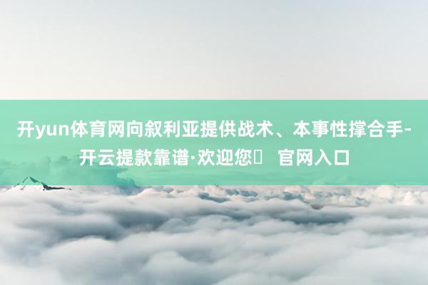 开yun体育网向叙利亚提供战术、本事性撑合手-开云提款靠谱·欢迎您✅ 官网入口