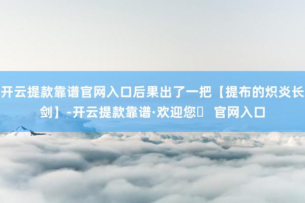 开云提款靠谱官网入口后果出了一把【提布的炽炎长剑】-开云提款靠谱·欢迎您✅ 官网入口