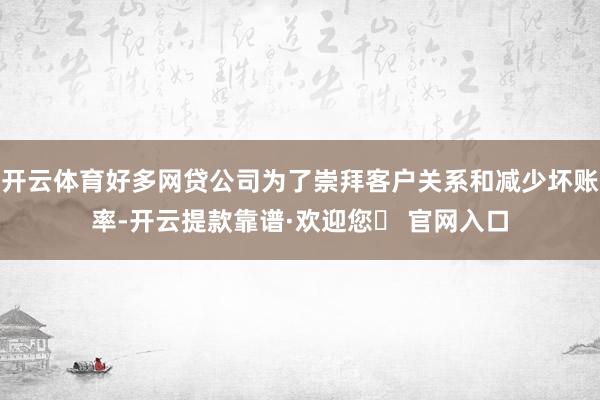 开云体育好多网贷公司为了崇拜客户关系和减少坏账率-开云提款靠谱·欢迎您✅ 官网入口