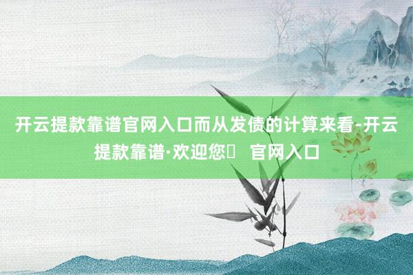 开云提款靠谱官网入口　　而从发债的计算来看-开云提款靠谱·欢迎您✅ 官网入口