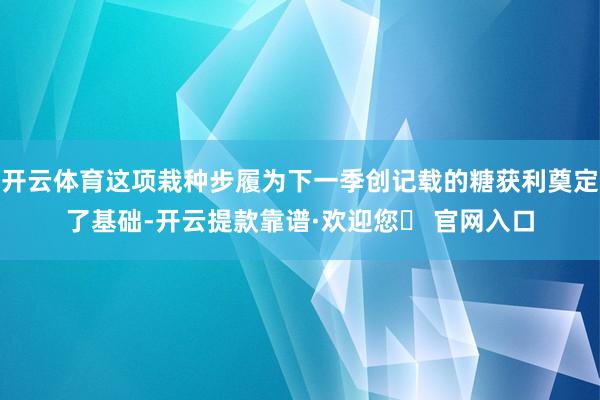 开云体育这项栽种步履为下一季创记载的糖获利奠定了基础-开云提款靠谱·欢迎您✅ 官网入口