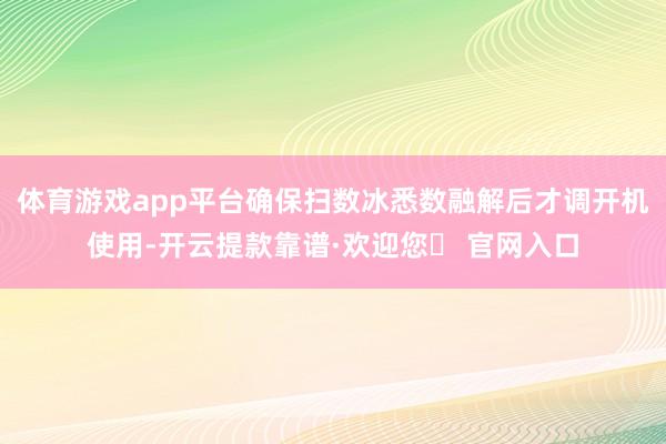 体育游戏app平台确保扫数冰悉数融解后才调开机使用-开云提款靠谱·欢迎您✅ 官网入口