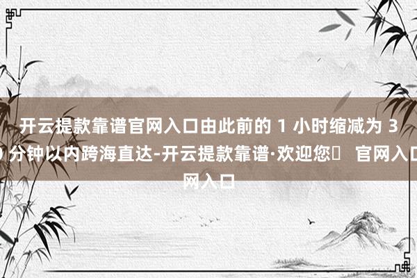 开云提款靠谱官网入口由此前的 1 小时缩减为 30 分钟以内跨海直达-开云提款靠谱·欢迎您✅ 官网入口